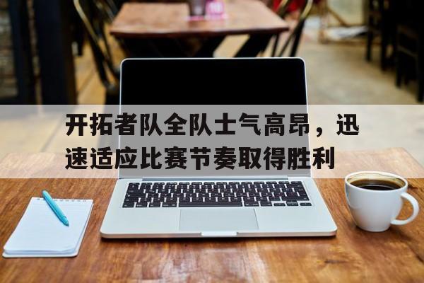 开拓者队全队士气高昂，迅速适应比赛节奏取得胜利