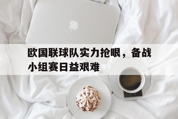 欧国联球队实力抢眼，备战小组赛日益艰难